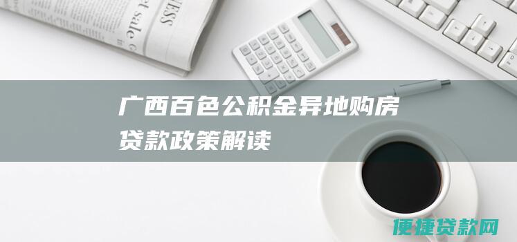 广西百色公积金异地购房贷款政策解读