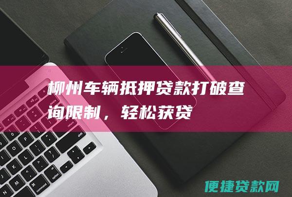 柳州车辆抵押贷款：打破查询限制，轻松获贷