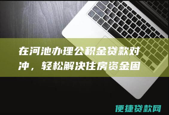 在河池办理公积金贷款对冲，轻松解决住房资金困境