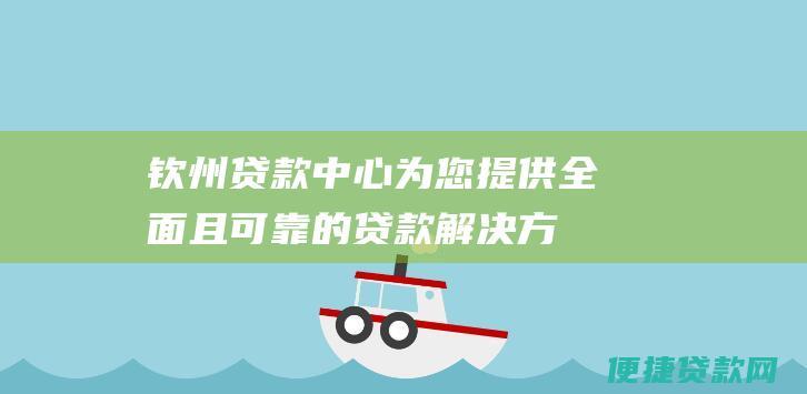 钦州贷款中心：为您提供全面且可靠的贷款解决方案