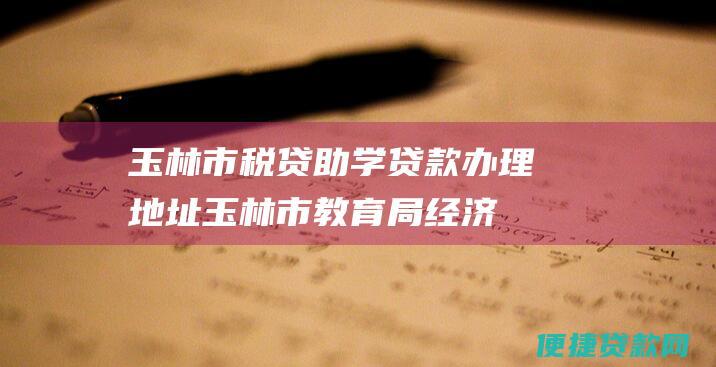 玉林市税贷助学贷款办理地址玉林市教育局经济