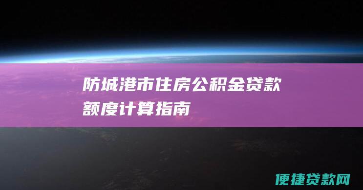 防城港市住房公积金贷款额度计算指南