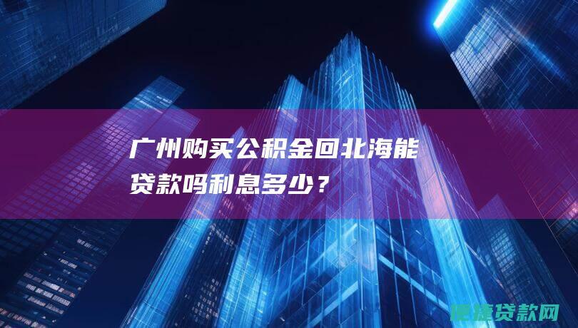 广州购买公积金回北海能贷款吗：利息多少？