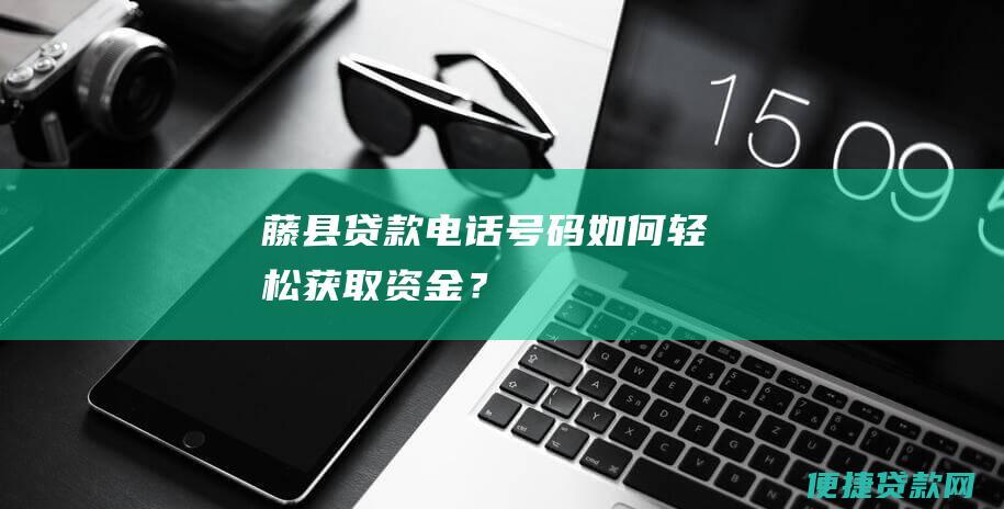 藤县贷款电话号码如何轻松获取资金？