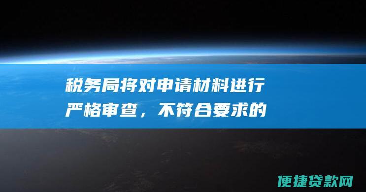 税务局将对申请材料进行严格审查，不符合要求的材料将退回申请人补充或修改。