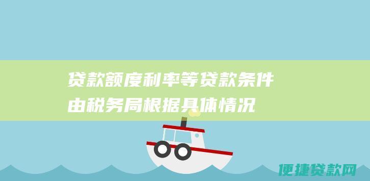 贷款额度、利率等贷款条件由税务局根据具体情况确定，具体以贷款合同为准。