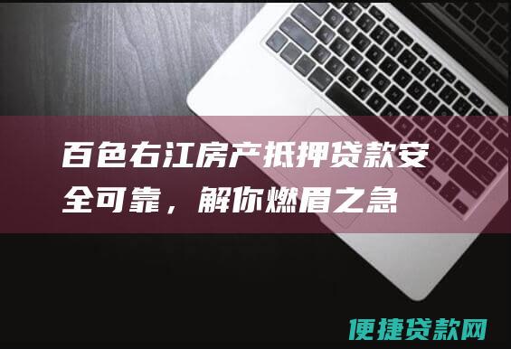 百色右江房产抵押贷款：安全可靠，解你燃眉之急