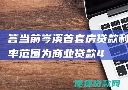 答：当前岑溪首套房贷款利率范围为：商业贷款4.10-4.90%，公积金贷款3.25-3.90%。