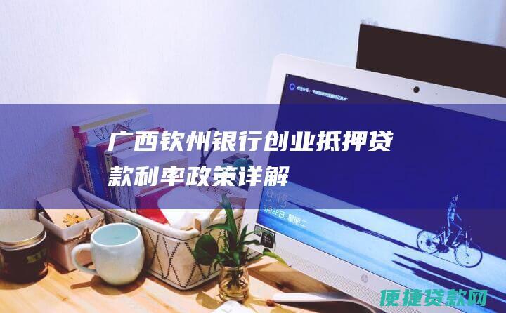 广西钦州银行创业抵押贷款利率政策详解