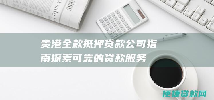 贵港全款抵押贷款公司指南探索可靠的贷款服务