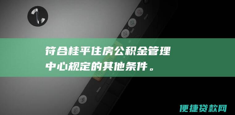 符合桂平住房公积金管理中心规定的其他。