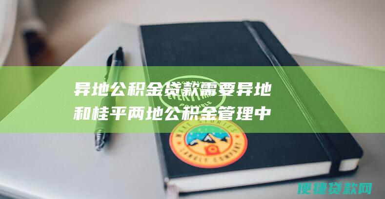 异地公积金贷款需要异地和桂平两地公积金管理中心共同审批，流程可能较长，需要耐心等待。