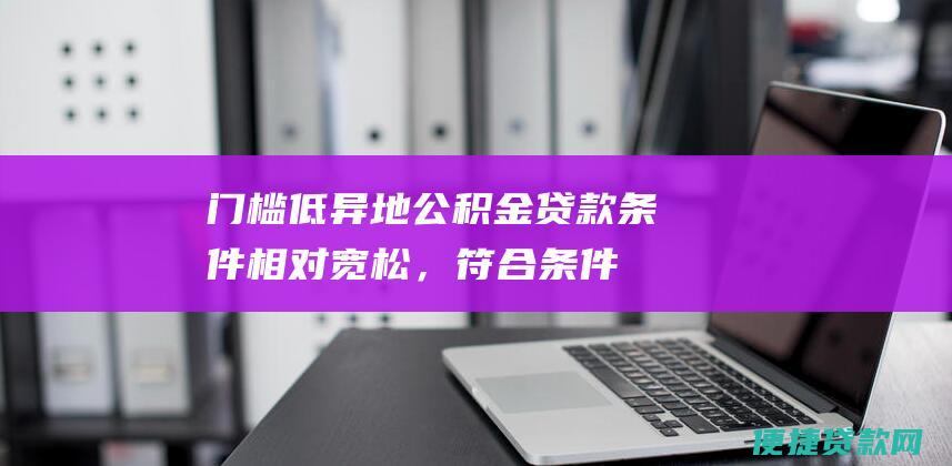 门槛低：异地公积金贷款条件相对宽松，符合条件的职工都可以申请。