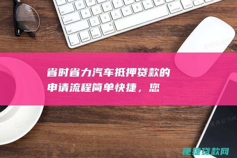 省时省力：汽车抵押贷款的申请流程简单快捷，您无需提供大量文件。