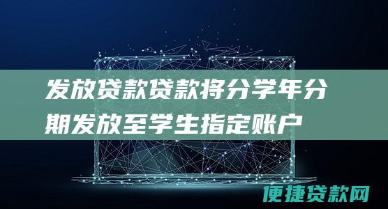 发放贷款：贷款将分学年分期发放至学生指定账户。