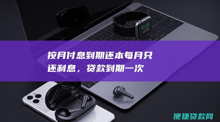 按月付息到期还本：每月只还利息，贷款到期一次性还清本金。这种还款方式每个月的还款压力较小，但利息支出较多。