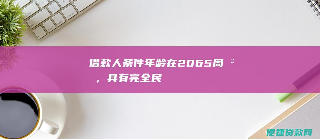 借款人条件：年龄在 20-65 周岁，具有完全民事行为能力，有稳定的工作和收入来源，个人征信良好。