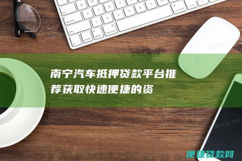 南宁汽车抵押贷款平台推荐：获取快速、便捷的资金