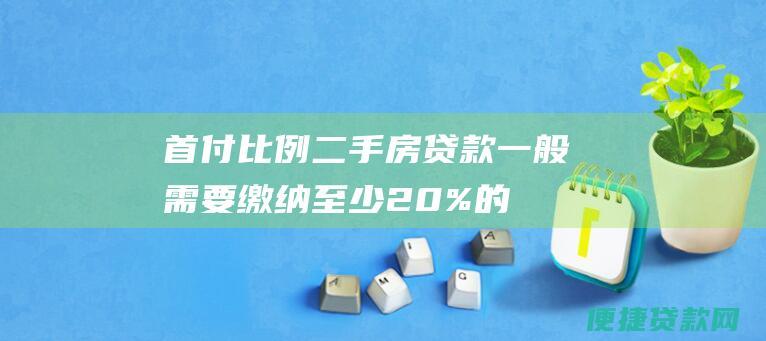 首付比例：二手房贷款一般需要缴纳至少20%的首付比例。对于首次购房者，可以申请公积金贷款或商业贷款首付贷来降低首付压力。