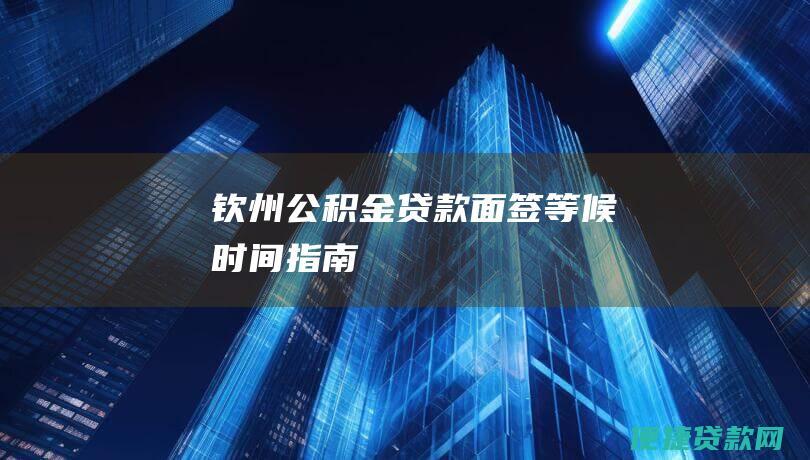 钦州公积金贷款面签等候时间指南