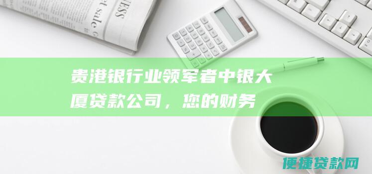 贵港业领军者中银大厦贷款公司，您的财务