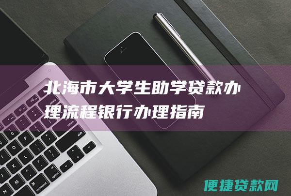 北海市大学生助学贷款办理流程 | 银行办理指南