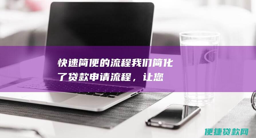 快速简便的流程：我们简化了贷款申请流程，让您能快速轻松地获得资金。