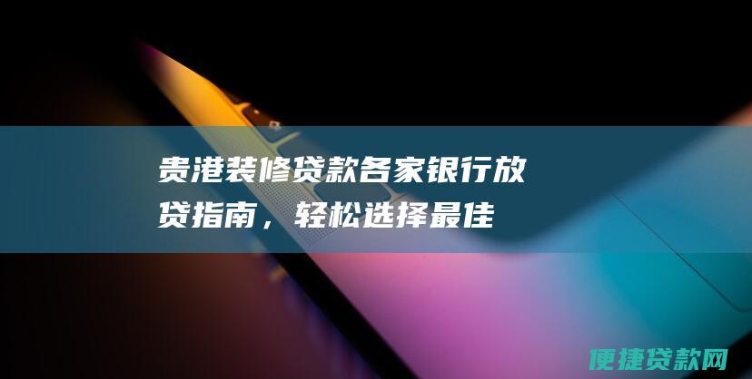 贵港装修贷款：各家银行放贷指南，轻松选择最佳贷款方案