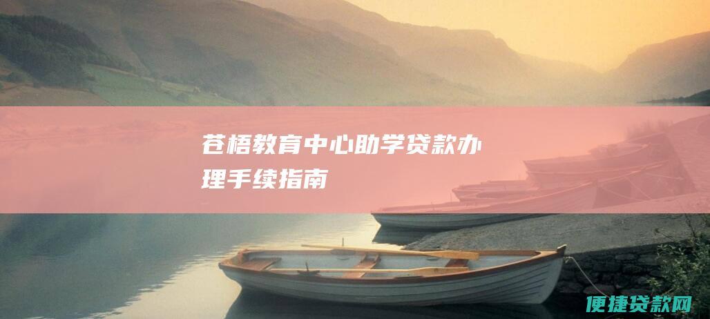 苍梧教育中心助学贷款办理手续指南