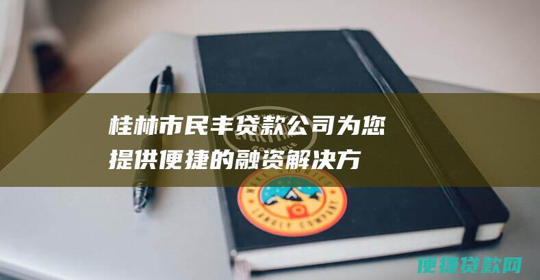 桂林市民丰贷款公司：为您提供便捷的融资解决方案