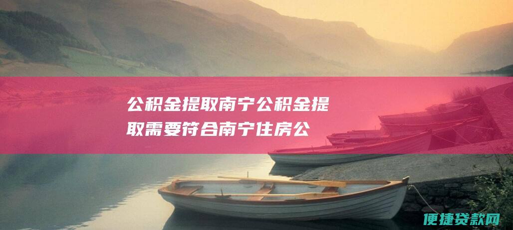 公积金提取南宁公积金提取需要符合南宁住房公