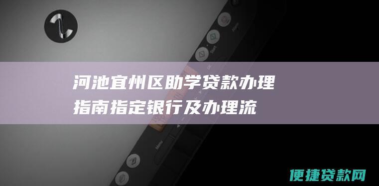 河池宜州区助学贷款办理指南：指定银行及办理流程