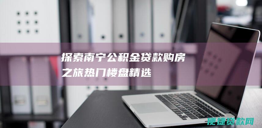 探索南宁公积金贷款购房之旅：热门楼盘精选