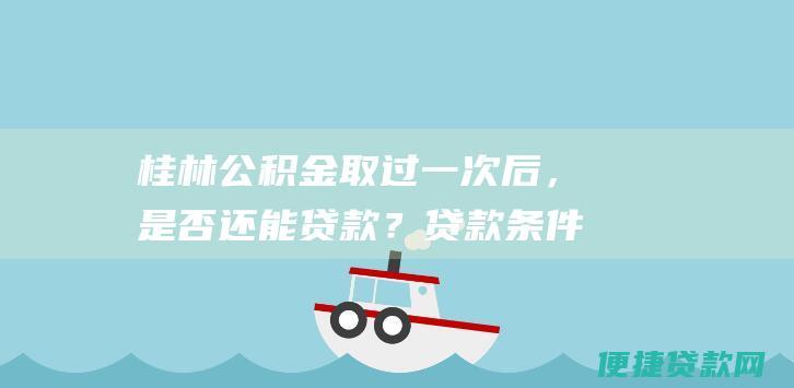 桂林公积金取过一次后，是否还能贷款？贷款条件和流程详解