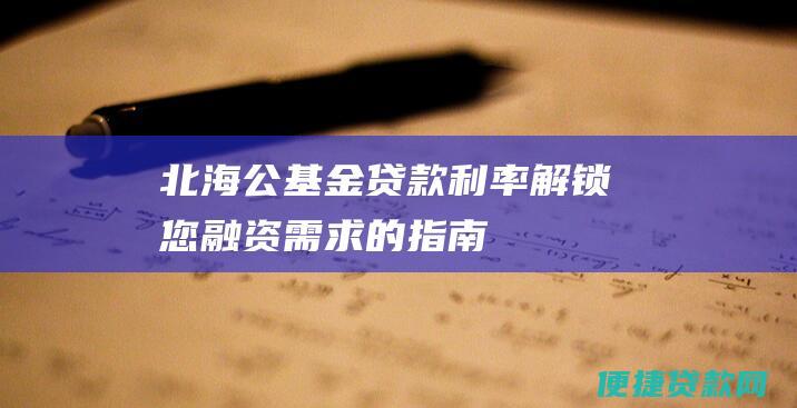 北海公基金贷款利率：解锁您融资需求的指南