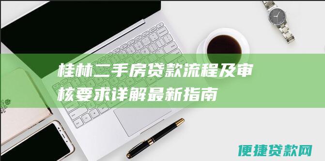 桂林二手房贷款流程及审核要求详解：最新指南