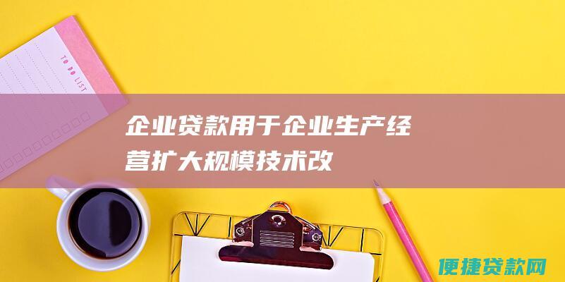 企业贷款：用于企业生产经营、扩大规模、技术改造等