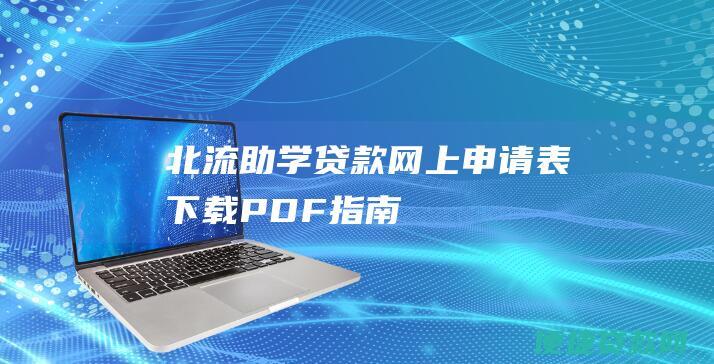 北流助学贷款网上申请表下载PDF指南