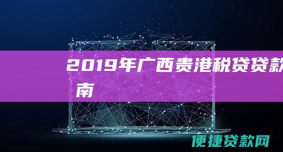 2019年广西贵港税贷贷款指南