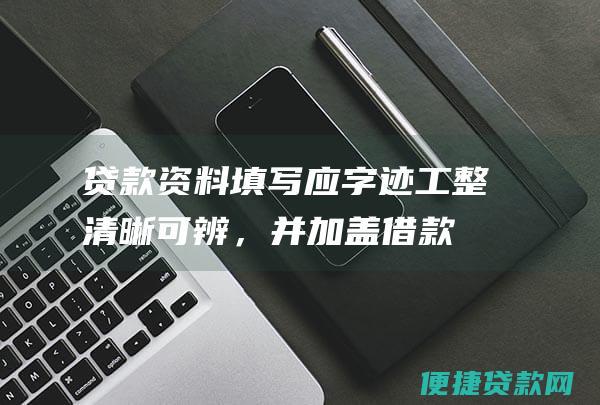 贷款资料填写应字迹工整、清晰可辨，并加盖借款人单位财务专用章或个人印章。