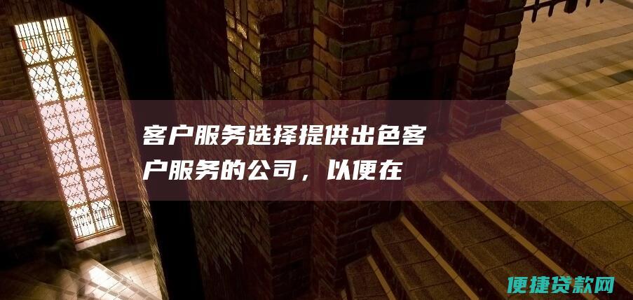 客户服务选择提供出色客户服务的公司，以便在