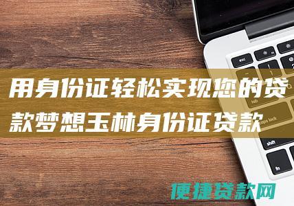 用身份证轻松实现您的贷款梦想：玉林身份证贷款