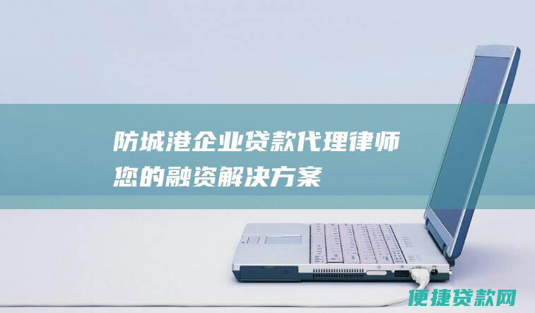 防城港企业贷款代理律师：您的融资解决方案