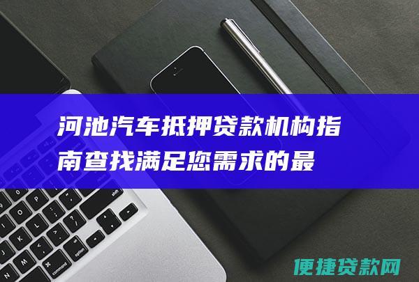 河池汽车抵押贷款机构指南：查找满足您需求的最佳选择