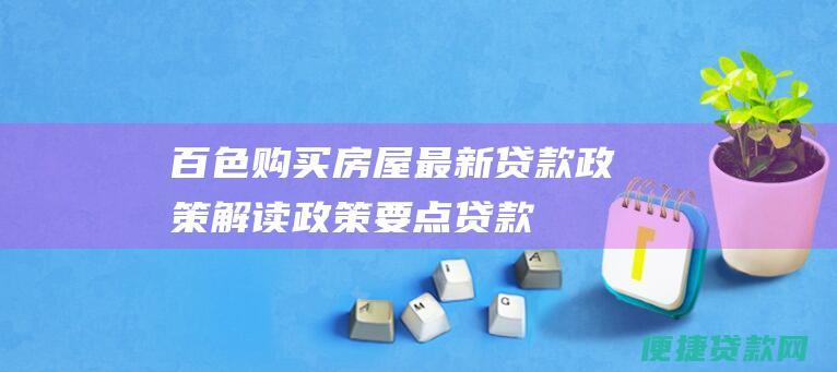 百色购买房屋最新贷款政策解读：政策要点、贷款流程和常见问题解答