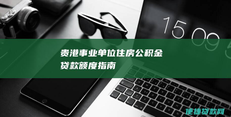 贵港事业单位住房公积金贷款额度指南