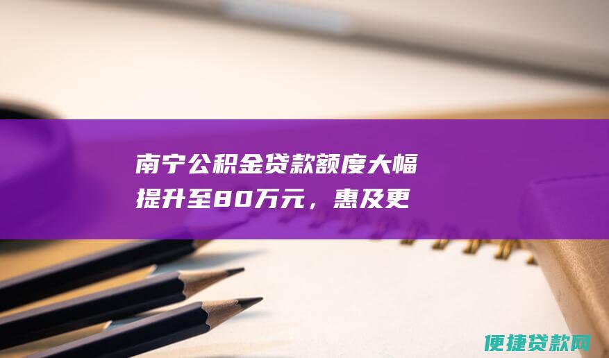 南宁公积金大幅提升至80万元，惠及更