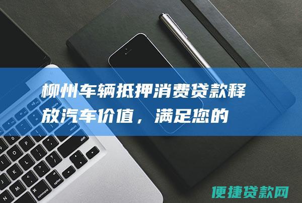 柳州车辆抵押消费贷款：释放汽车价值，满足您的财务需求