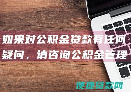 如果对公积金贷款有任何疑问，请咨询公积金管理中心或相关专业人士。