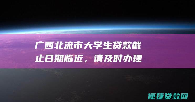 广西北流市大学生贷款截止日期临近，请及时办理